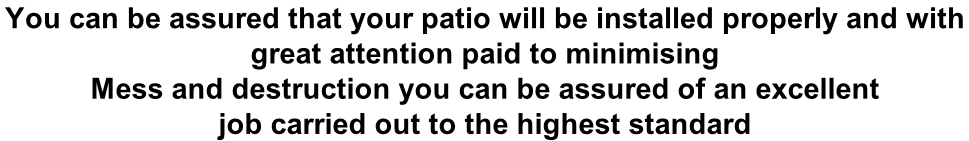 You can be assured that your patio will be installed properly and with  great attention paid to minimising  Mess and destruction you can be assured of an excellent  job carried out to the highest standard